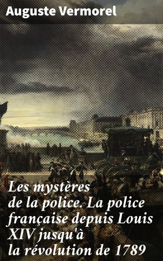 Les mystères de la police. La police française depuis Louis XIV jusqu'à la révolution de 1789