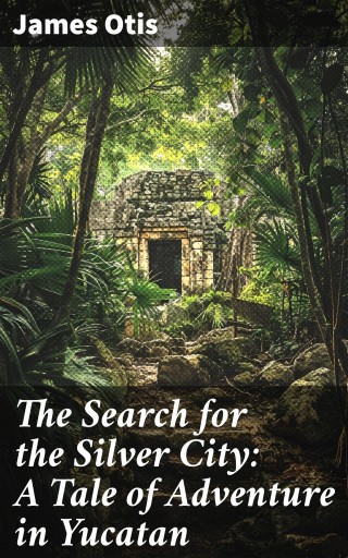 The Search for the Silver City: A Tale of Adventure in Yucatan