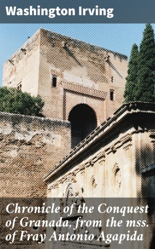 Chronicle of the Conquest of Granada, from the mss. of Fray Antonio Agapida
