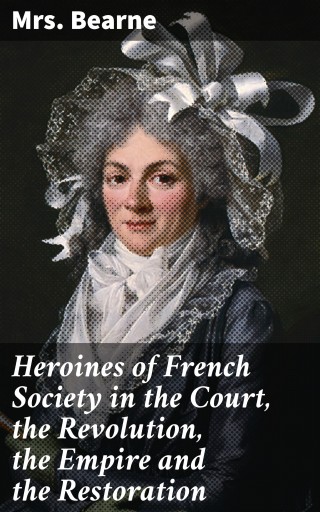 Heroines of French Society in the Court, the Revolution, the Empire and the Restoration