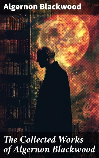 The Collected Works of Algernon Blackwood