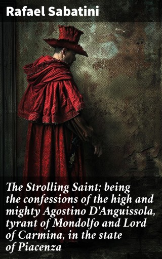 The Strolling Saint; being the confessions of the high and mighty Agostino D'Anguissola, tyrant of Mondolfo and Lord of Carmina, in the state of Piacenza