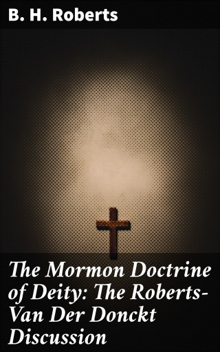 The Mormon Doctrine of Deity: The Roberts-Van Der Donckt Discussion