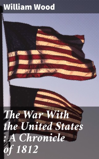 The War With the United States : A Chronicle of 1812
