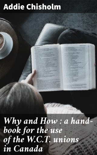 Why and How : a hand-book for the use of the W.C.T. unions in Canada