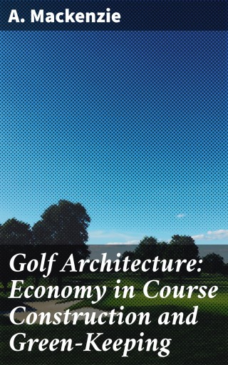 Golf Architecture: Economy in Course Construction and Green-Keeping