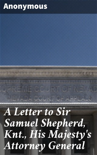 A Letter to Sir Samuel Shepherd, Knt., His Majesty's Attorney General