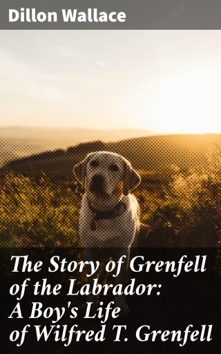 The Story of Grenfell of the Labrador: A Boy's Life of Wilfred T. Grenfell