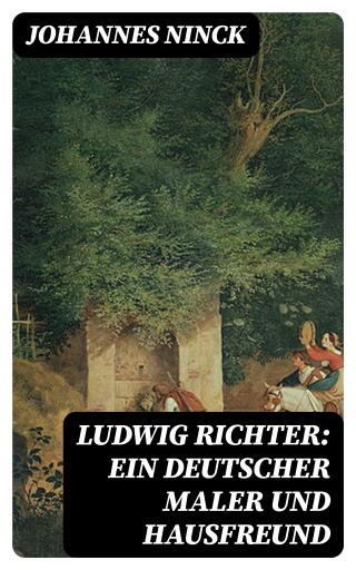 Ludwig Richter: Ein deutscher Maler und Hausfreund