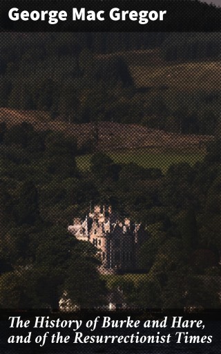 The History of Burke and Hare, and of the Resurrectionist Times