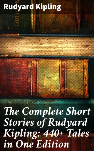 The Complete Short Stories of Rudyard Kipling: 440+ Tales in One Edition