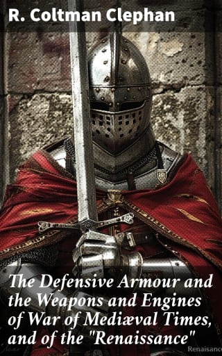 The Defensive Armour and the Weapons and Engines of War of Mediæval Times, and of the "Renaissance"