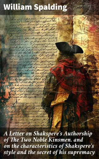 A Letter on Shakspere's Authorship of The Two Noble Kinsmen. and on the characteristics of Shakspere's style and the secret of his supremacy