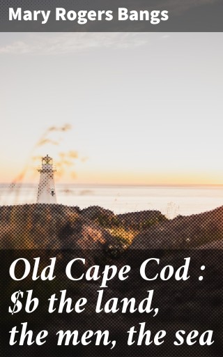 Old Cape Cod : the land, the men, the sea