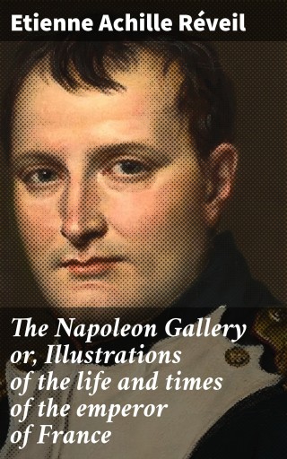 The Napoleon Gallery or, Illustrations of the life and times of the emperor of France