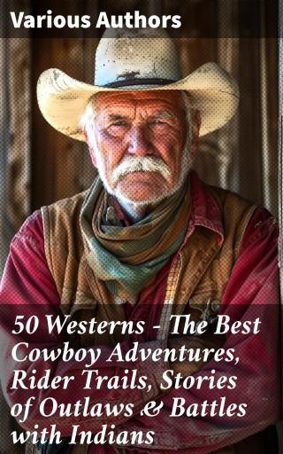 50 Westerns – The Best Cowboy Adventures, Rider Trails, Stories of Outlaws & Battles with Indians