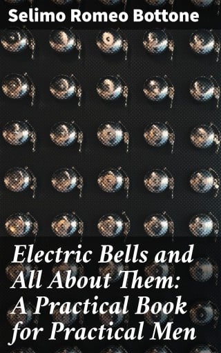 Electric Bells and All About Them: A Practical Book for Practical Men