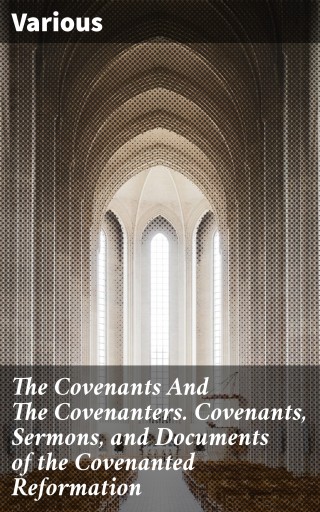 The Covenants And The Covenanters. Covenants, Sermons, and Documents of the Covenanted Reformation