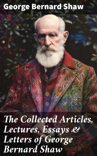 The Collected Articles, Lectures, Essays & Letters of George Bernard Shaw