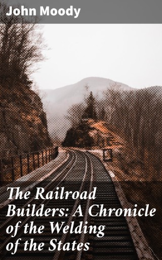 The Railroad Builders: A Chronicle of the Welding of the States