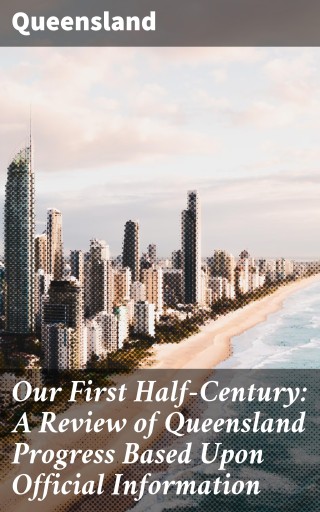 Our First Half-Century: A Review of Queensland Progress Based Upon Official Information
