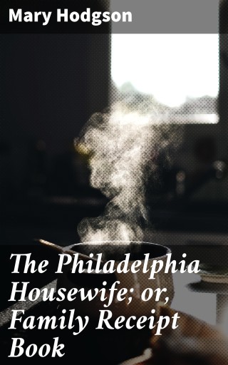The Philadelphia Housewife; or, Family Receipt Book