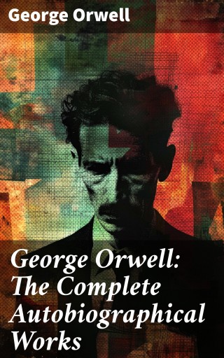 George Orwell: The Complete Autobiographical Works