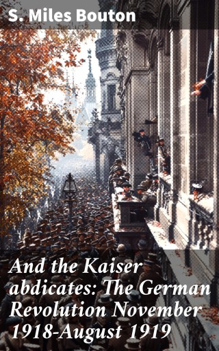 And the Kaiser abdicates: The German Revolution November 1918-August 1919