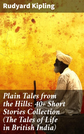 Plain Tales from the Hills: 40+ Short Stories Collection (The Tales of Life in British India)