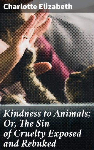 Kindness to Animals; Or, The Sin of Cruelty Exposed and Rebuked