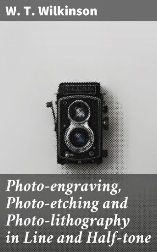 Photo-engraving, Photo-etching and Photo-lithography in Line and Half-tone