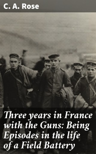 Three years in France with the Guns: Being Episodes in the life of a Field Battery