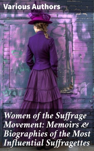 Women of the Suffrage Movement: Memoirs & Biographies of the Most Influential Suffragettes