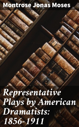 Representative Plays by American Dramatists: 1856-1911