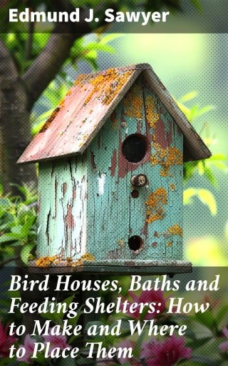 Bird Houses, Baths and Feeding Shelters: How to Make and Where to Place Them