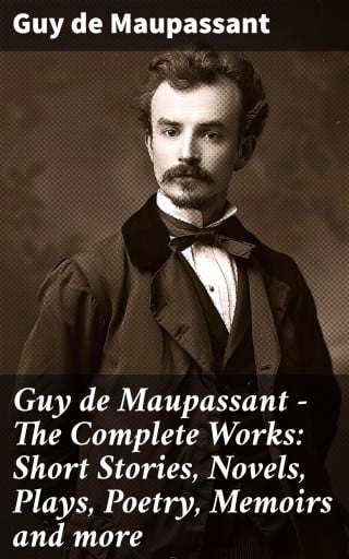 Guy de Maupassant - The Complete Works: Short Stories, Novels, Plays, Poetry, Memoirs and more