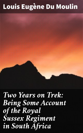 Two Years on Trek: Being Some Account of the Royal Sussex Regiment in South Africa