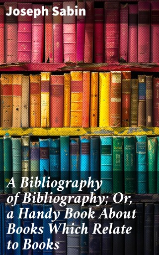 A Bibliography of Bibliography; Or, a Handy Book About Books Which Relate to Books