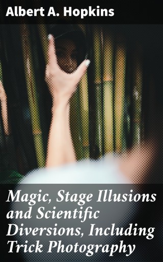 Magic, Stage Illusions and Scientific Diversions, Including Trick Photography