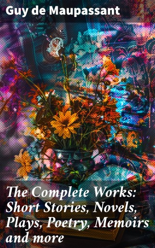 The Complete Works: Short Stories, Novels, Plays, Poetry, Memoirs and more
