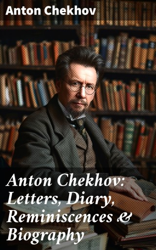 Anton Chekhov: Letters, Diary, Reminiscences & Biography
