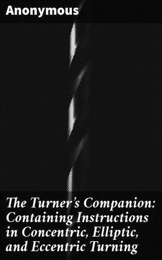 The Turner's Companion: Containing Instructions in Concentric, Elliptic, and Eccentric Turning