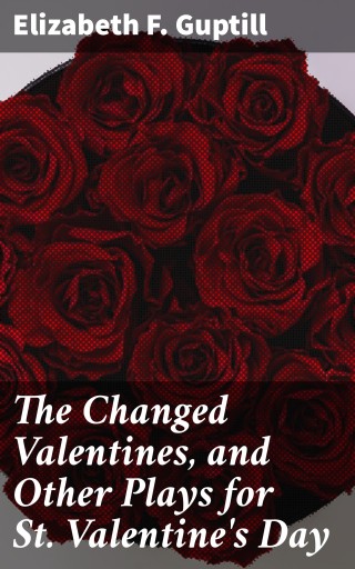 The Changed Valentines, and Other Plays for St. Valentine's Day
