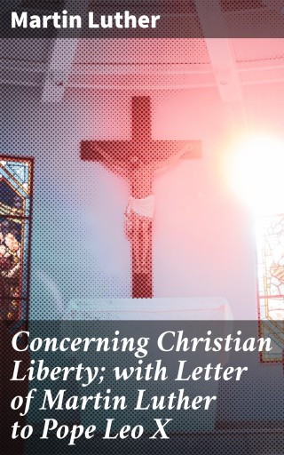 Concerning Christian Liberty; with Letter of Martin Luther to Pope Leo X