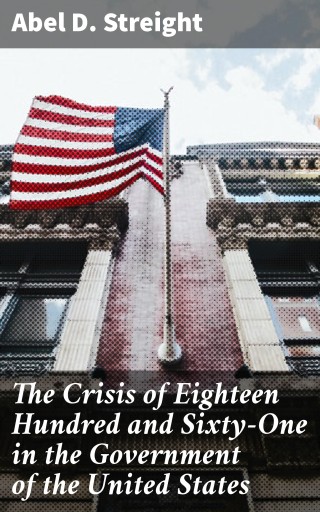 Portada del libro «The Crisis of Eighteen Hundred and Sixty-One in the Government of the United States», de Abel D. Streight