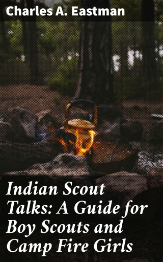 Indian Scout Talks: A Guide for Boy Scouts and Camp Fire Girls