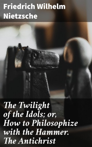 The Twilight of the Idols; or, How to Philosophize with the Hammer. The Antichrist