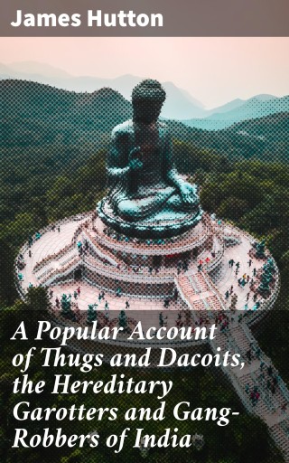 A Popular Account of Thugs and Dacoits, the Hereditary Garotters and Gang-Robbers of India