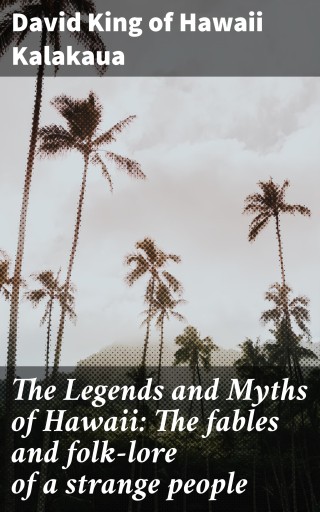 The Legends and Myths of Hawaii: The fables and folk-lore of a strange people