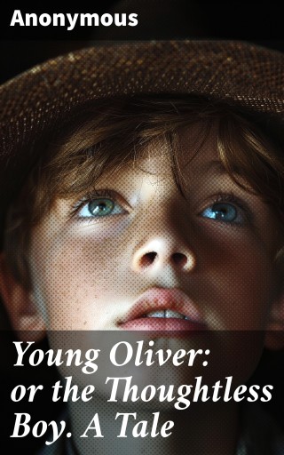 Young Oliver: or the Thoughtless Boy. A Tale